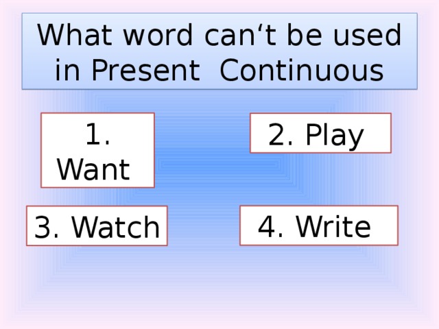 What word can‘t be used in Present Continuous 1. Want 2. Play 4. Write 3. Watch 