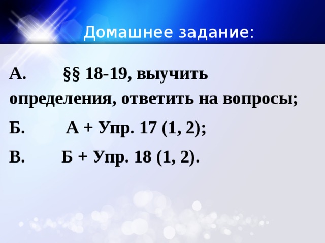 Домашнее задание: А. §§ 18-19, выучить определения, ответить на вопросы; Б. А + Упр. 17 (1, 2); В. Б + Упр. 18 (1, 2).