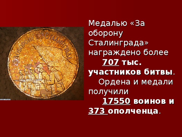 Медалью «За оборону Сталинграда» награждено более  707 тыс. участников битвы .  Ордена и медали получили  17550 воинов и 373 ополченца . 