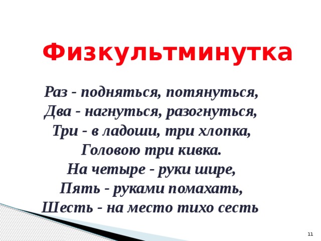 Физкультминутка Раз - подняться, потянуться, Два - нагнуться, разогнуться, Три - в ладоши, три хлопка, Головою три кивка. На четыре - руки шире, Пять - руками помахать, Шесть - на место тихо сесть