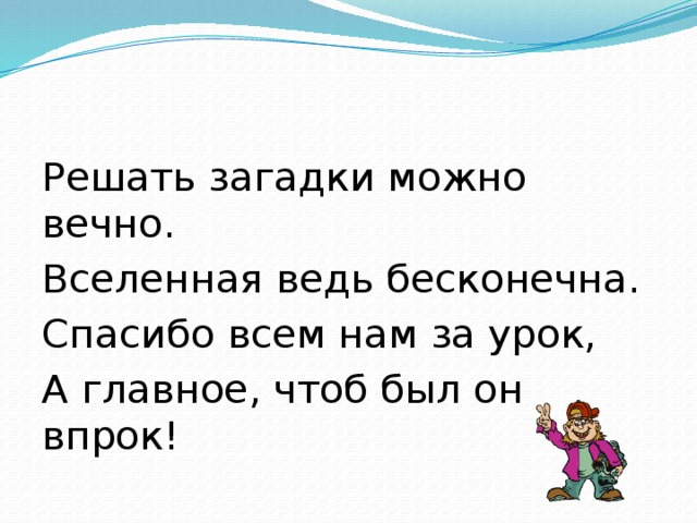 Решать загадки можно вечно. Вселенная ведь бесконечна. Спасибо всем нам за урок, А главное, чтоб был он впрок!