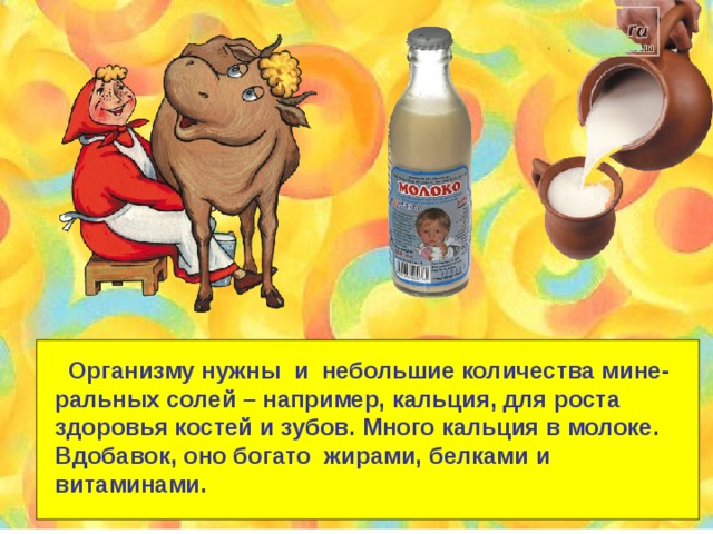  Организму нужны и небольшие количества мине- ральных солей – например, кальция, для роста здоровья костей и зубов. Много кальция в молоке. Вдобавок, оно богато жирами, белками и витаминами. 