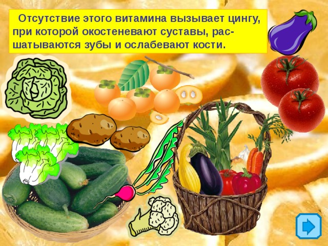  Отсутствие этого витамина вызывает цингу, при которой окостеневают суставы, рас- шатываются зубы и ослабевают кости. 