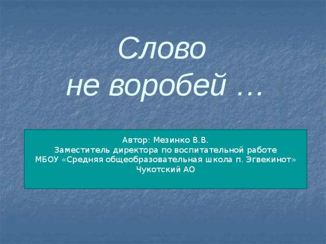 Слово  не воробей …    Автор: Мезинко В.В. Заместитель директора по воспитательной работе МБОУ «Средняя общеобразовательная школа п. Эгвекинот» Чукотский АО 