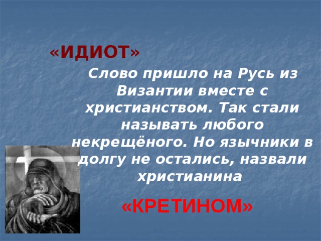  «ИДИОТ»  Слово пришло на Русь из Византии вместе с христианством. Так стали называть любого некрещёного. Но язычники в долгу не остались, назвали христианина  «КРЕТИНОМ» 