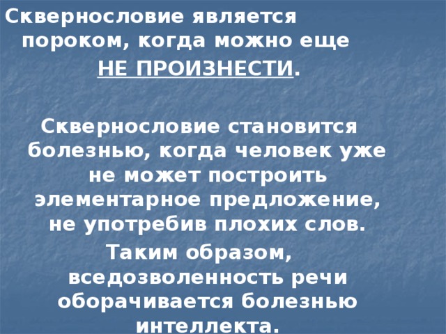 Сквернословие является пороком, когда можно еще НЕ ПРОИЗНЕСТИ .  Сквернословие становится болезнью, когда человек уже не может построить элементарное предложение, не употребив плохих слов. Таким образом, вседозволенность речи оборачивается болезнью интеллекта.  