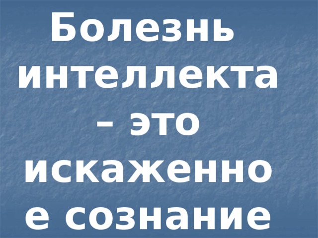 Болезнь интеллекта – это искаженное сознание 