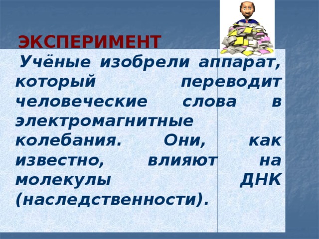 Эксперимент  Учёные изобрели аппарат, который переводит человеческие слова в электромагнитные колебания. Они, как известно, влияют на молекулы ДНК (наследственности). 