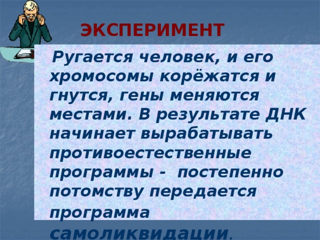 Эксперимент  Ругается человек, и его хромосомы корёжатся и гнутся, гены меняются местами. В результате ДНК начинает вырабатывать противоестественные программы - постепенно потомству передается программа самоликвидации .  
