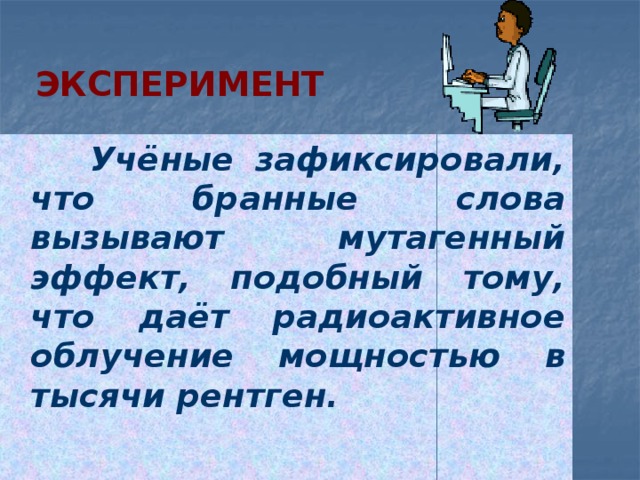 Эксперимент  Учёные зафиксировали, что бранные слова вызывают мутагенный эффект, подобный тому, что даёт радиоактивное облучение мощностью в тысячи рентген. 