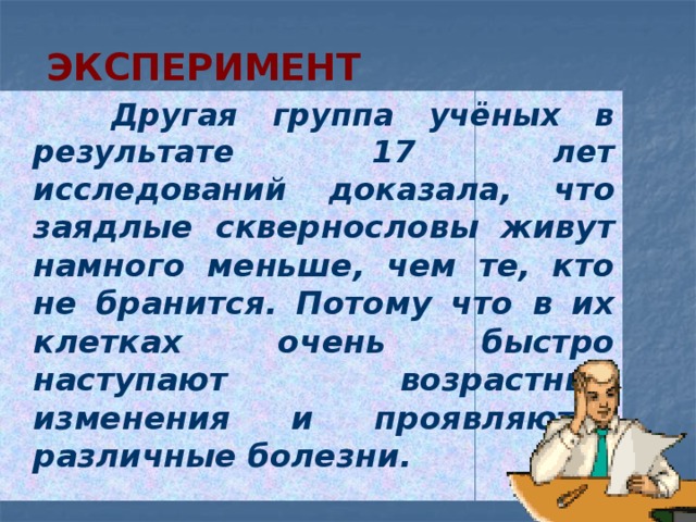 Эксперимент  Другая группа учёных в результате 17 лет исследований доказала, что з аядлые сквернословы живут намного меньше, чем те, кто не бранится. Потому что в их клетках очень быстро наступают возрастные изменения и проявляются различные болезни. 