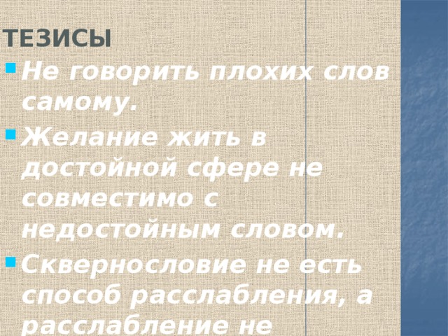 тезисы Не говорить плохих слов самому. Желание жить в достойной сфере не совместимо с недостойным словом. Сквернословие не есть способ расслабления, а расслабление не означает вседозволенности. 