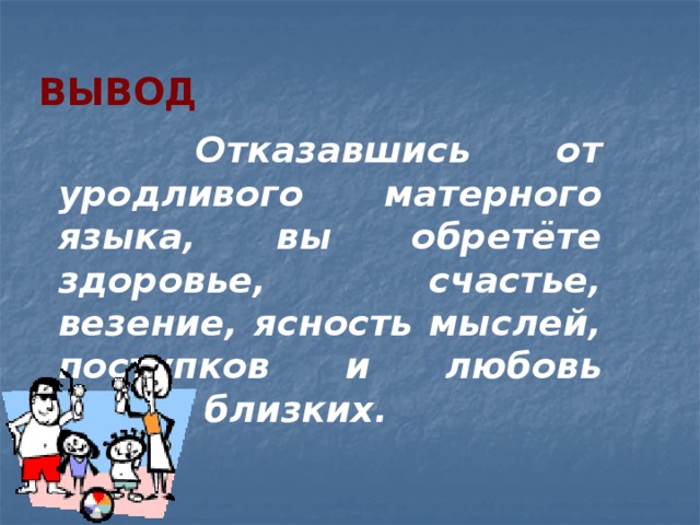 Вывод  Отказавшись от уродливого матерного языка, вы обретёте здоровье, счастье, везение, ясность мыслей, поступков и любовь ваших близких.  
