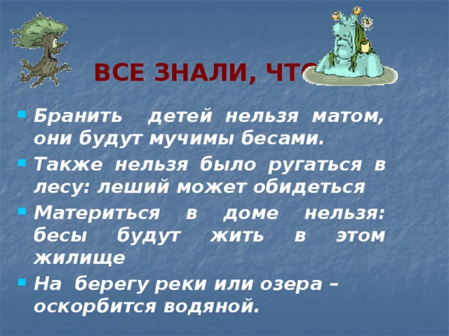 Все знали, что Бранить детей нельзя матом, они будут мучимы бесами. Также нельзя было ругаться в лесу: леший может обидеться Материться в доме нельзя: бесы будут жить в этом жилище На берегу реки или озера – оскорбится водяной. 