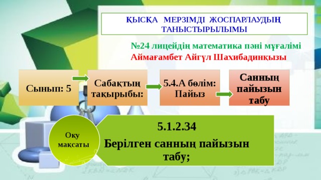 5.1.2.34 Берілген санның пайызын табу; ҚЫСҚА МЕРЗІМДІ ЖОСПАРЛАУДЫҢ ТАНЫСТЫРЫЛЫМЫ № 24 лицейдің математика пәні мұғалімі Аймағамбет Айгүл Шахибадинқызы Сынып: 5 Сабақтың тақырыбы: 5.4.A бөлім: Пайыз Санның пайызын табу Оқу мақсаты 