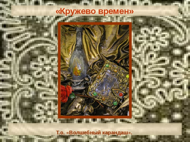 «Кружево времен»  Т.о. «Волшебный карандаш». 