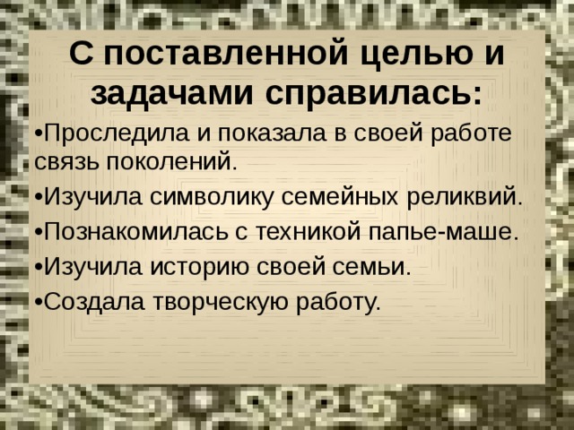 С поставленной целью и задачами справилась: Проследила и показала в своей работе связь поколений. Изучила символику семейных реликвий. Познакомилась с техникой папье-маше. Изучила историю своей семьи. Создала творческую работу. 