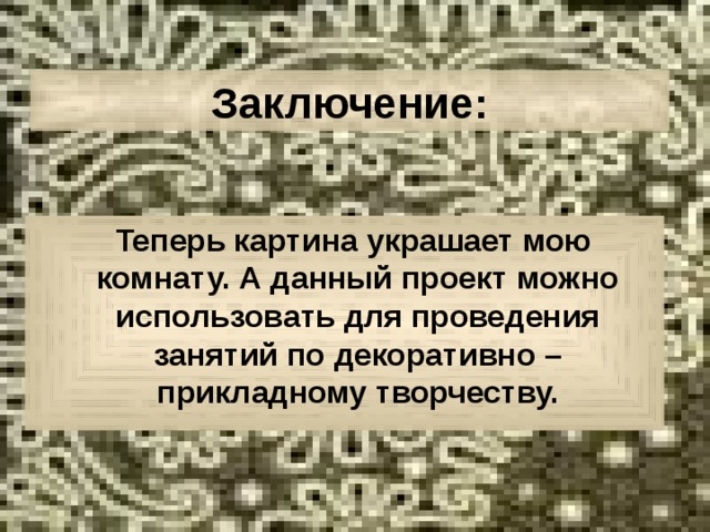  Заключение:    Теперь картина украшает мою комнату. А данный проект можно использовать для проведения занятий по декоративно – прикладному творчеству.  