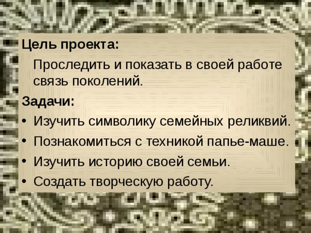 Цель проекта:  Проследить и показать в своей работе связь поколений. Задачи: Изучить символику семейных реликвий. Познакомиться с техникой папье-маше. Изучить историю своей семьи. Создать творческую работу. 