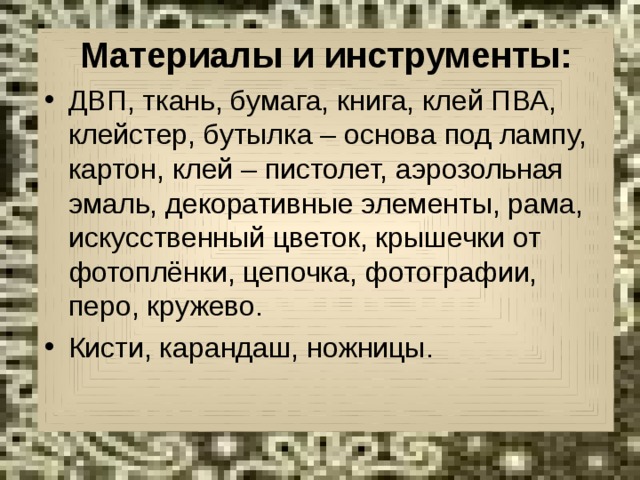 Материалы и инструменты: ДВП, ткань, бумага, книга, клей ПВА, клейстер, бутылка – основа под лампу, картон, клей – пистолет, аэрозольная эмаль, декоративные элементы, рама, искусственный цветок, крышечки от фотоплёнки, цепочка, фотографии, перо, кружево. Кисти, карандаш, ножницы.  