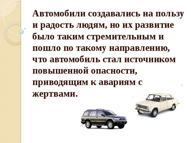 Автомобили создавались на пользу и радость людям, но их развитие было таким стремительным и пошло по такому направлению, что автомобиль стал источником повышенной опасности, приводящим к авариям с жертвами. 