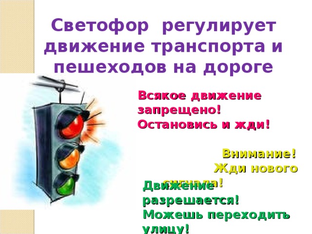 Светофор регулирует движение транспорта и пешеходов на дороге Всякое движение запрещено! Остановись и жди!   Внимание!  Жди нового сигнала!    Внимание!  Жди нового сигнала!  Движение разрешается!  Можешь переходить улицу! 