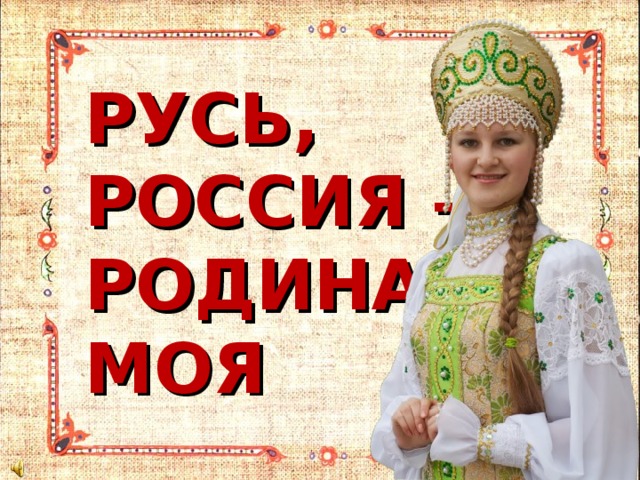 РУСЬ, РОССИЯ –  РОДИНА МОЯ 