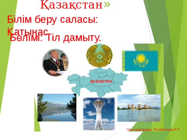 «Менің елім Қазақстан » Білім беру саласы: Қатынас Бөлімі: Тіл дамыту. Орындағандар: Рымбекова А.Р. 