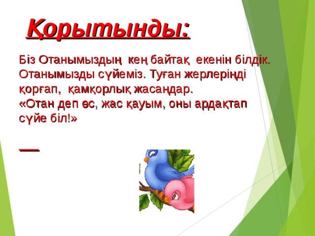  Қорытынды: Біз Отанымыздың кең байтақ екенін білдік. Отанымызды сүйеміз. Туған жерлеріңді қорғап, қамқорлық жасаңдар. «Отан деп өс, жас қауым, оны ардақтап сүйе біл!»  