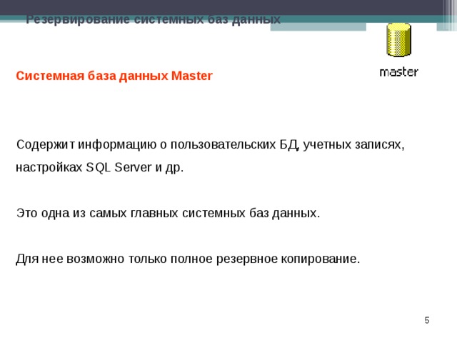 Резервирование системных баз данных Системная база данных Master  Содержит информацию о пользовательских БД, yчетных записях, настройках SQL Server и др.   Это одна из самых главных системных баз данных. Для нее возможно только полное резервное копирование.  
