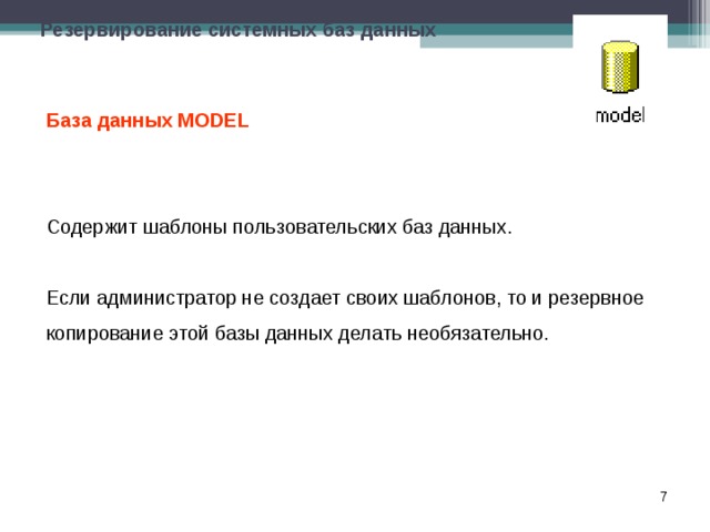 Резервирование системных баз данных База данных MODEL  Содержит шаблоны пользовательских баз данных. Если администратор не создает своих шаблонов, то и резервное копирование этой базы данных делать необязательно.  