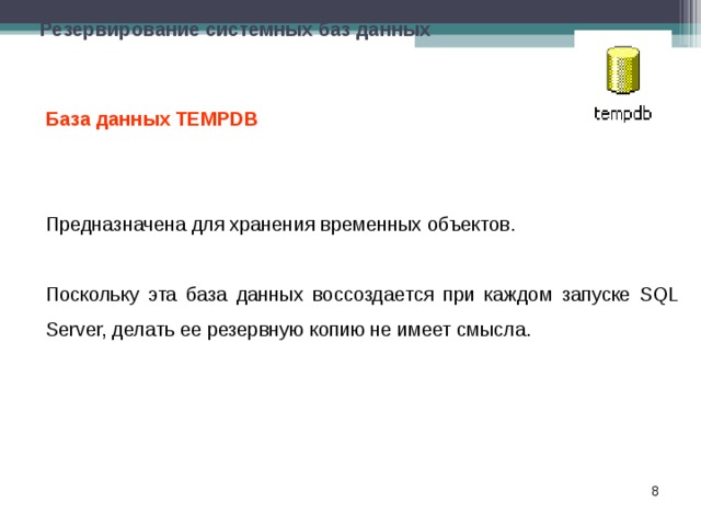 Резервирование системных баз данных База данных TEMPDB  Предназначена для хранения временных объектов. Поскольку эта база данных воссоздается при каждом запуске SQL Server, делать ее резервную копию не имеет смысла.  