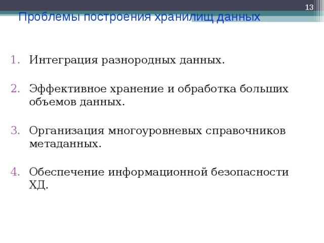  Проблемы построения хранилищ данных Интеграция разнородных данных.  Эффективное хранение и обработка больших объемов данных.  Организация многоуровневых справочников метаданных.  Обеспечение информационной безопасности ХД. 