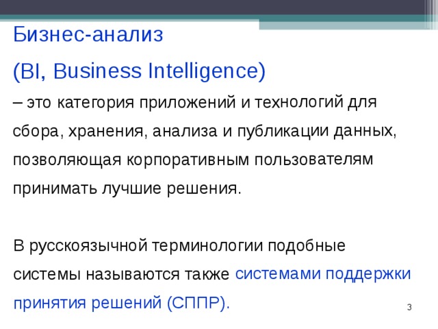 Бизнес-анализ  (BI, Business Intelligence) – это категория приложений и технологий для сбора, хранения, анализа и публикации данных, позволяющая корпоративным пользователям принимать лучшие решения. В русскоязычной терминологии подобные системы называются также системами поддержки принятия решений (СППР).  