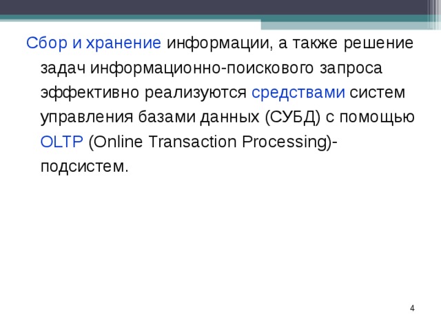 Сбор и хранение информации, а также решение задач информационно-поискового запроса эффективно реализуются средствами систем управления базами данных (СУБД) с помощью OLTP (Online Transaction Processing)-подсистем. Сбор и хранение информации, а также решение задач информационно-поискового запроса эффективно реализуются средствами систем управления базами данных (СУБД) с помощью OLTP (Online Transaction Processing)-подсистем.  