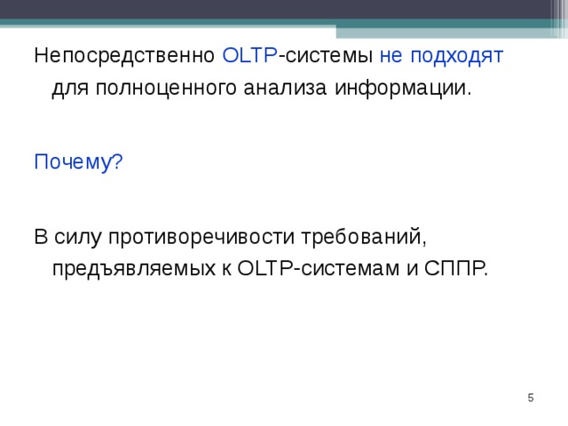 Непосредственно OLTP -системы не подходят для полноценного анализа информации. Непосредственно OLTP -системы не подходят для полноценного анализа информации.  Почему? Почему?  В силу противоречивости требований, предъявляемых к OLTP-системам и СППР. В силу противоречивости требований, предъявляемых к OLTP-системам и СППР.   