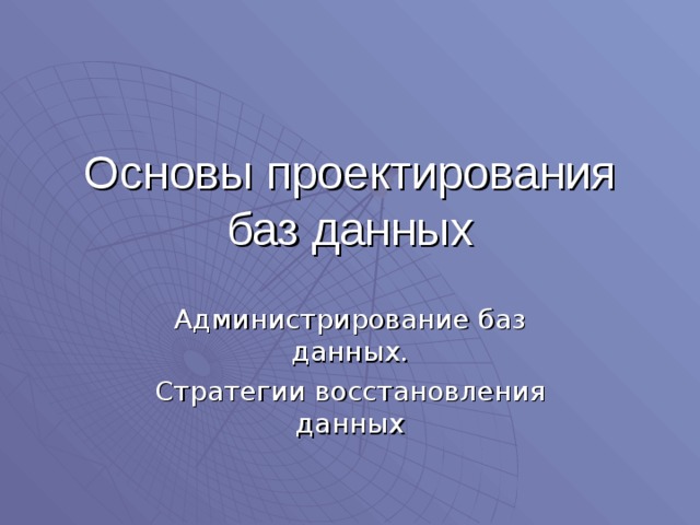 Основы проектирования баз данных Администрирование баз данных. Стратегии восстановления данных 