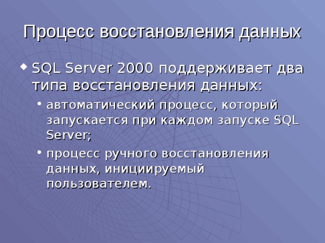 Процесс восстановления данных SQL Server 2000 поддерживает два типа восстановления данных: автоматический процесс, который запускается при каждом запуске SQL Server ; процесс ручного восстановления данных, инициируемый пользователем. автоматический процесс, который запускается при каждом запуске SQL Server ; процесс ручного восстановления данных, инициируемый пользователем. 