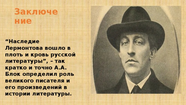 Заключение “ Наследие Лермонтова вошло в плоть и кровь русской литературы”, – так кратко и точно А.А. Блок определил роль великого писателя и его произведений в истории литературы. 