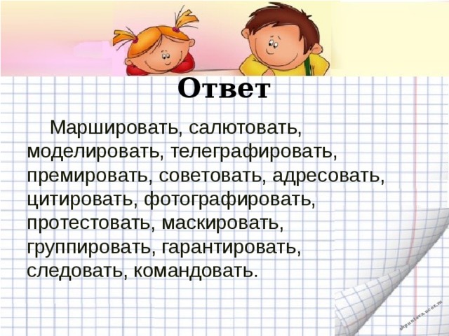 Ответ  Маршировать, салютовать, моделировать, телеграфировать, премировать, советовать, адресовать, цитировать, фотографировать, протестовать, маскировать, группировать, гарантировать, следовать, командовать. 