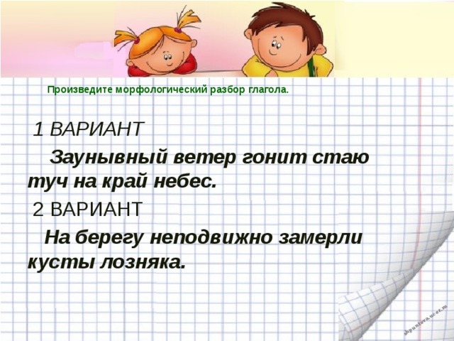   Произведите морфологический разбор глагола.    1 ВАРИАНТ  Заунывный ветер гонит стаю туч на край небес.  2 ВАРИАНТ  На берегу неподвижно замерли кусты лозняка.   