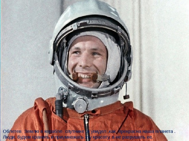 Облетев Землю в корабле- спутнике ,я увидел ,как прекрасна наша планета . Люди, будем хранить и приумножать эту красоту, а не разрушать ее.  
