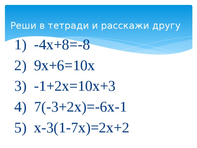 Реши в тетради и расскажи другу 1) -4х+8=-8 2) 9х+6=10х 3) -1+2х=10х+3 4) 7(-3+2х)=-6х-1 5) х-3(1-7х)=2х+2 