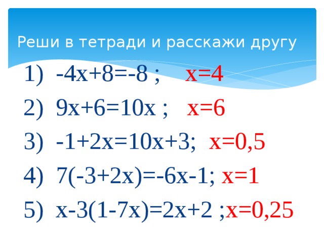 Реши в тетради и расскажи другу 1) -4х+8=-8 ; х=4 2) 9х+6=10х ; х=6 3) -1+2х=10х+3; х=0,5 4) 7(-3+2х)=-6х-1; х=1 5) х-3(1-7х)=2х+2 ; х=0,25 