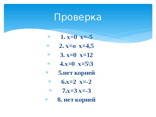 Проверка 1. х=0 х=-5 2. х=о х=4,5 3. х=0 х=12 4.х=0 х=5\3 5.нет корней 6.х=2 х=-2 7.х=3 х=-3 8. нет корней 