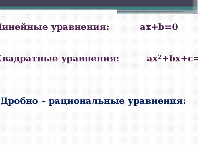 Линейные уравнения: аx+b=0   Квадратные уравнения: ax 2 +bx+c=0  Дробно – рациональные уравнения: 