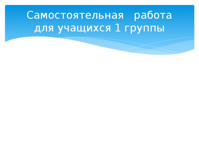 Самостоятельная работа  для учащихся 1 группы 