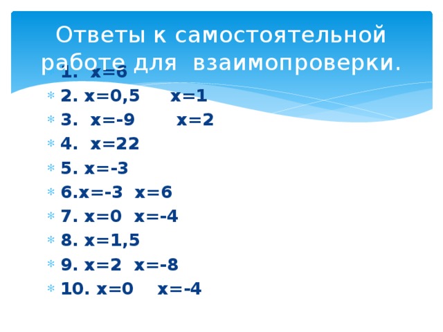 Ответы к самостоятельной работе для взаимопроверки. 1. х=6 2. х=0,5 х=1 3. х=-9 х=2 4. х=22 5. х=-3 6.х=-3 х=6 7. х=0 х=-4 8. х=1,5 9. х=2 х=-8 10. х=0 х=-4 