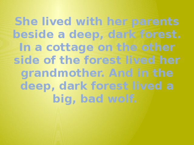 She lived with her parents beside a deep, dark forest. In a cottage on the other side of the forest lived her grandmother. And in the deep, dark forest lived a big, bad wolf.   