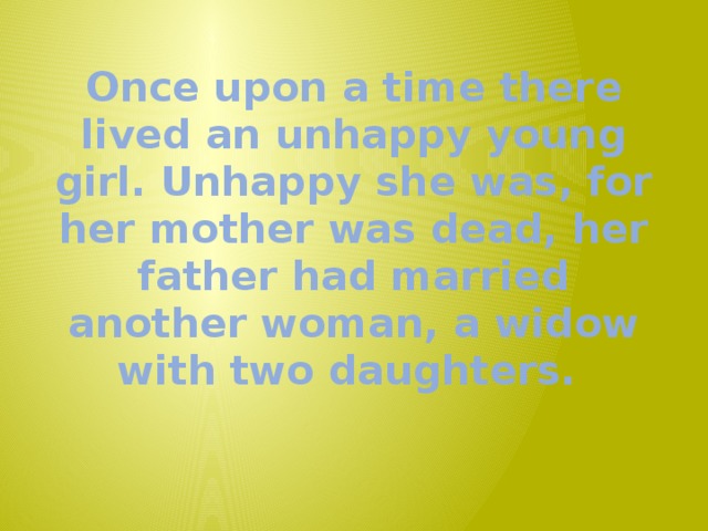 Once upon a time there lived an unhappy young girl. Unhappy she was, for her mother was dead, her father had married another woman, a widow with two daughters.   